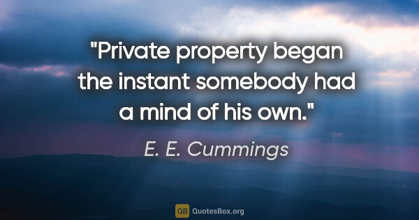 E. E. Cummings quote: "Private property began the instant somebody had a mind of his..."