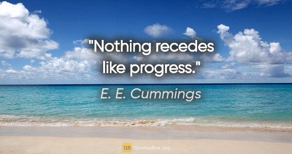 E. E. Cummings quote: "Nothing recedes like progress."