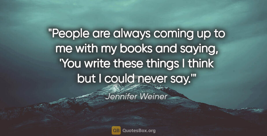 Jennifer Weiner quote: "People are always coming up to me with my books and saying,..."