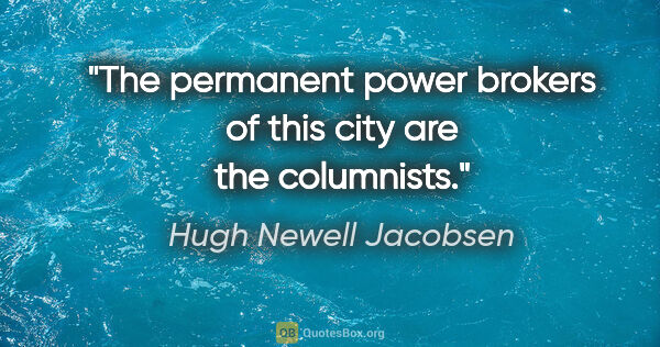 Hugh Newell Jacobsen quote: "The permanent power brokers of this city are the columnists."