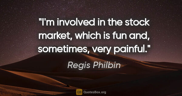 Regis Philbin quote: "I'm involved in the stock market, which is fun and, sometimes,..."