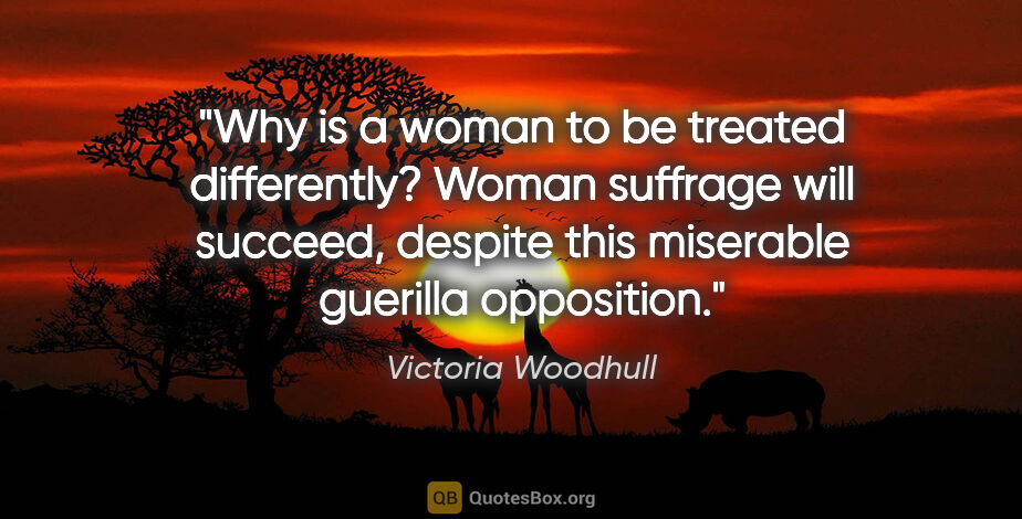 Victoria Woodhull quote: "Why is a woman to be treated differently? Woman suffrage will..."
