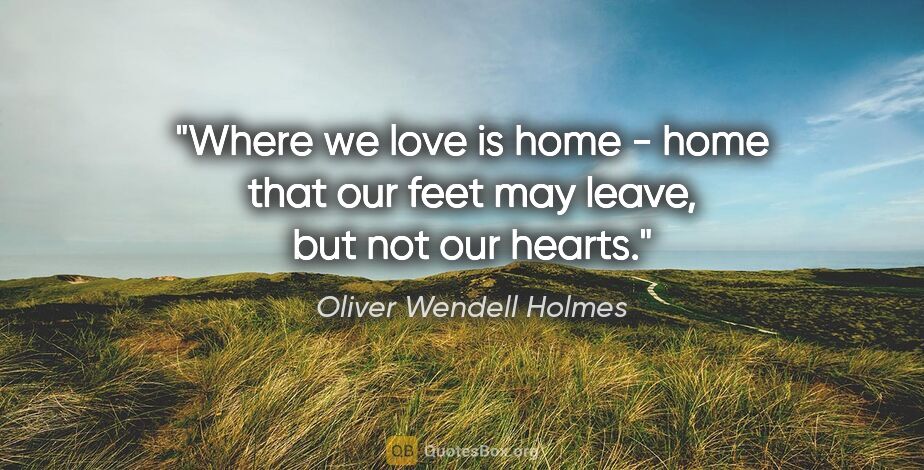 Oliver Wendell Holmes quote: "Where we love is home - home that our feet may leave, but not..."