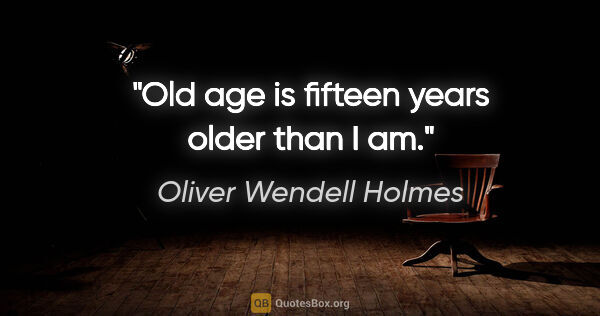 Oliver Wendell Holmes quote: "Old age is fifteen years older than I am."