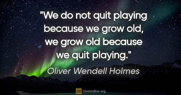 Oliver Wendell Holmes quote: "We do not quit playing because we grow old, we grow old..."