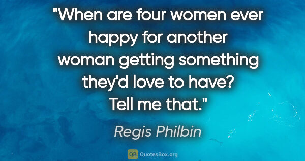 Regis Philbin quote: "When are four women ever happy for another woman getting..."