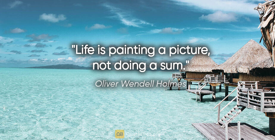 Oliver Wendell Holmes quote: "Life is painting a picture, not doing a sum."