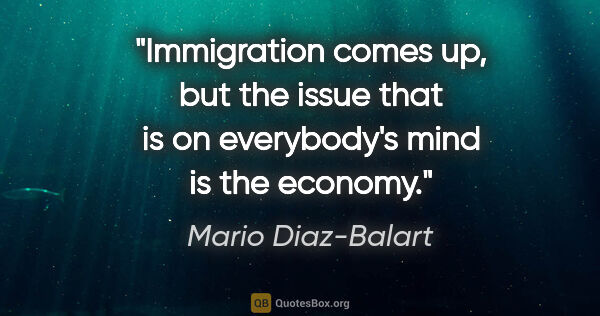 Mario Diaz-Balart quote: "Immigration comes up, but the issue that is on everybody's..."