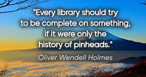 Oliver Wendell Holmes quote: "Every library should try to be complete on something, if it..."