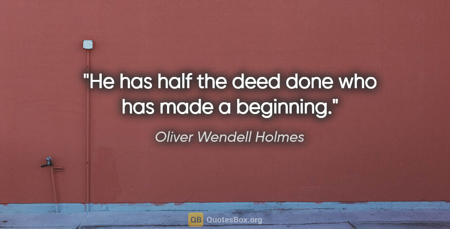 Oliver Wendell Holmes quote: "He has half the deed done who has made a beginning."