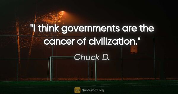 Chuck D. quote: "I think governments are the cancer of civilization."