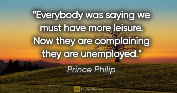 Prince Philip quote: "Everybody was saying we must have more leisure. Now they are..."