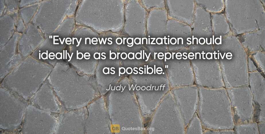 Judy Woodruff quote: "Every news organization should ideally be as broadly..."