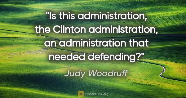 Judy Woodruff quote: "Is this administration, the Clinton administration, an..."
