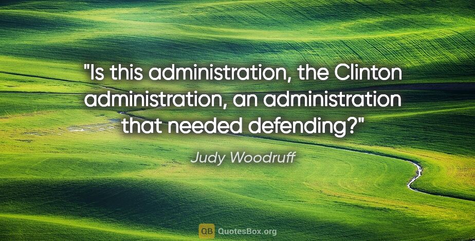 Judy Woodruff quote: "Is this administration, the Clinton administration, an..."