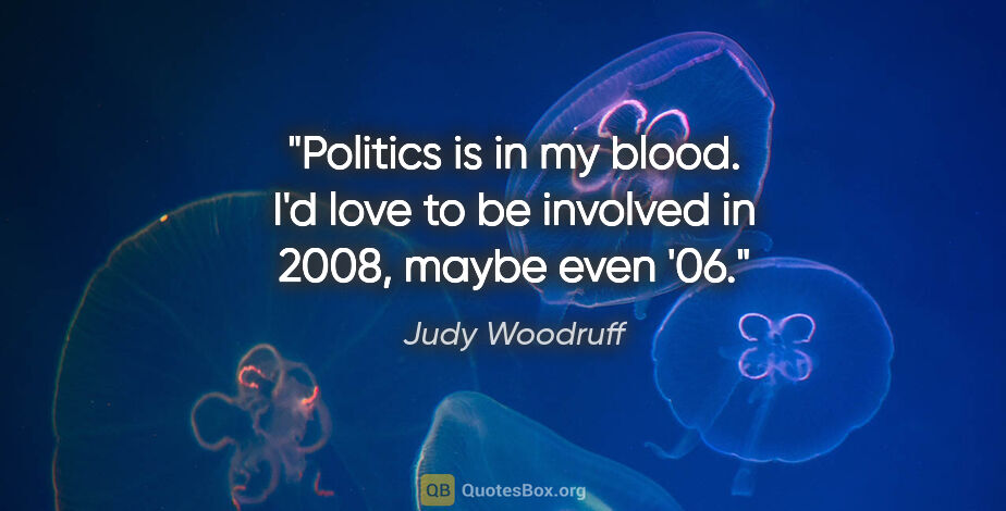 Judy Woodruff quote: "Politics is in my blood. I'd love to be involved in 2008,..."