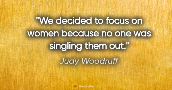 Judy Woodruff quote: "We decided to focus on women because no one was singling them..."