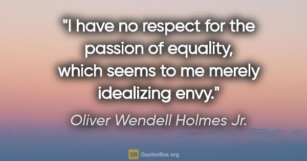 Oliver Wendell Holmes Jr. quote: "I have no respect for the passion of equality, which seems to..."