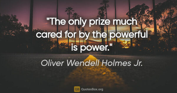 Oliver Wendell Holmes Jr. quote: "The only prize much cared for by the powerful is power."