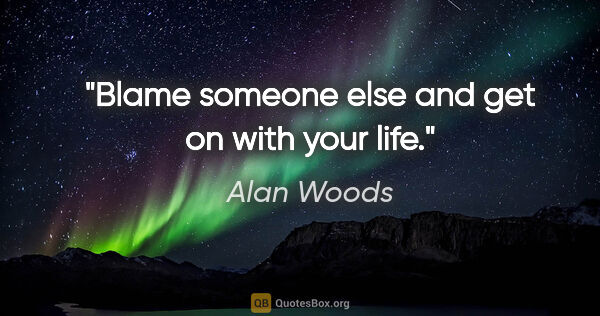 Alan Woods quote: "Blame someone else and get on with your life."