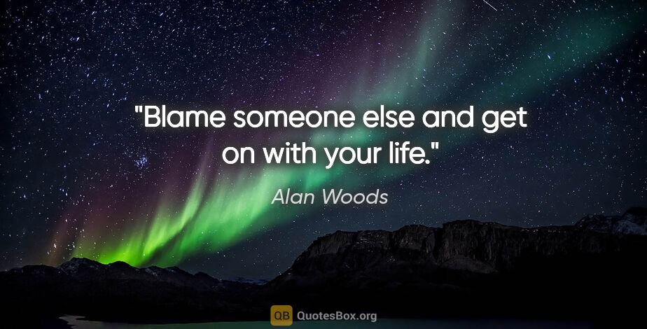 Alan Woods quote: "Blame someone else and get on with your life."