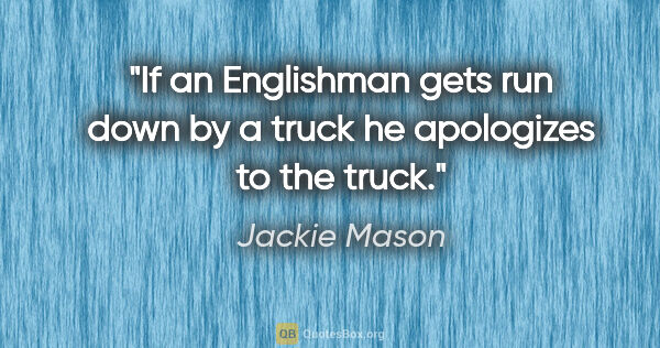 Jackie Mason quote: "If an Englishman gets run down by a truck he apologizes to the..."