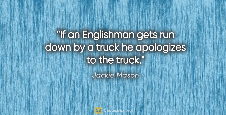 Jackie Mason quote: "If an Englishman gets run down by a truck he apologizes to the..."
