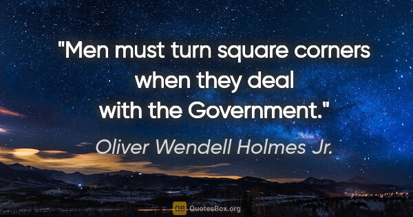 Oliver Wendell Holmes Jr. quote: "Men must turn square corners when they deal with the Government."