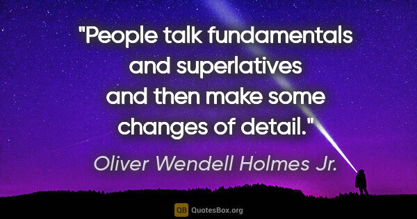 Oliver Wendell Holmes Jr. quote: "People talk fundamentals and superlatives and then make some..."