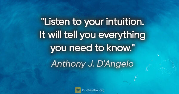 Anthony J. D'Angelo quote: "Listen to your intuition. It will tell you everything you need..."