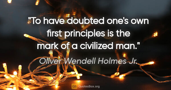 Oliver Wendell Holmes Jr. quote: "To have doubted one's own first principles is the mark of a..."