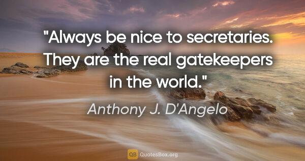 Anthony J. D'Angelo quote: "Always be nice to secretaries. They are the real gatekeepers..."