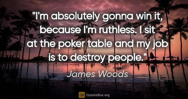 James Woods quote: "I'm absolutely gonna win it, because I'm ruthless. I sit at..."