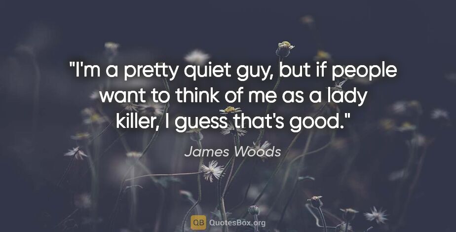 James Woods quote: "I'm a pretty quiet guy, but if people want to think of me as a..."
