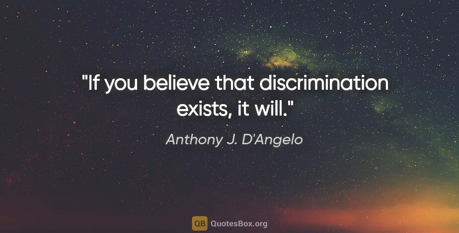 Anthony J. D'Angelo quote: "If you believe that discrimination exists, it will."
