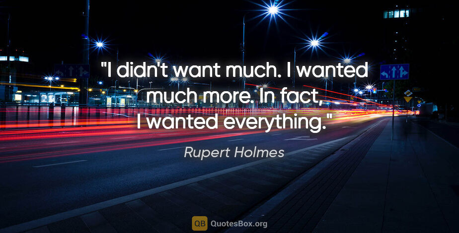 Rupert Holmes quote: "I didn't want much. I wanted much more. In fact, I wanted..."