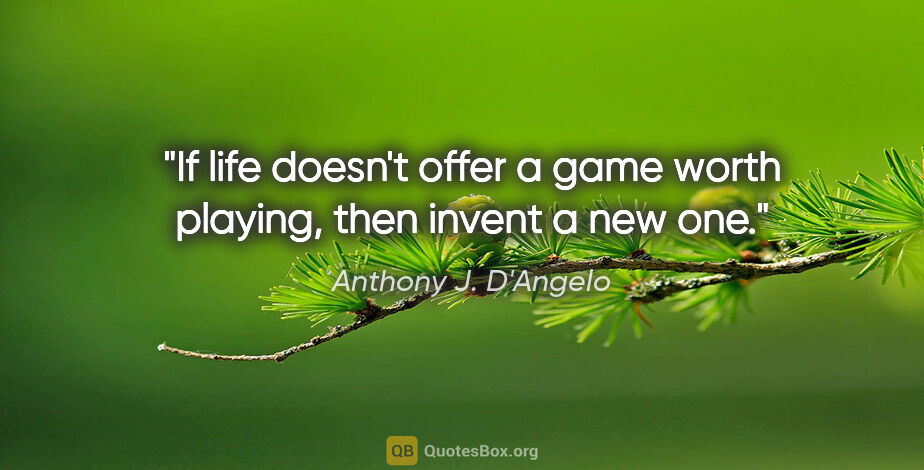 Anthony J. D'Angelo quote: "If life doesn't offer a game worth playing, then invent a new..."