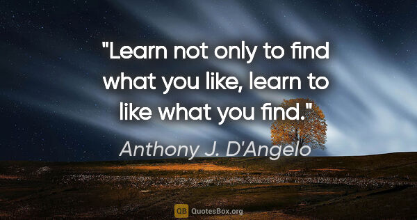 Anthony J. D'Angelo quote: "Learn not only to find what you like, learn to like what you..."
