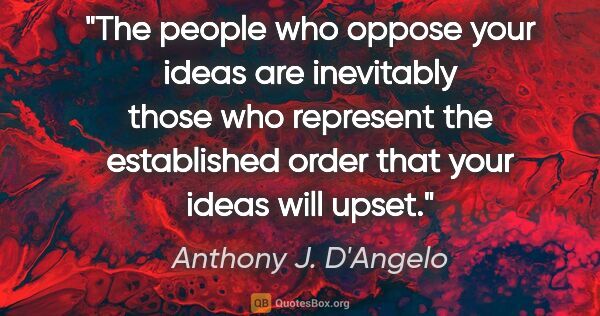 Anthony J. D'Angelo quote: "The people who oppose your ideas are inevitably those who..."