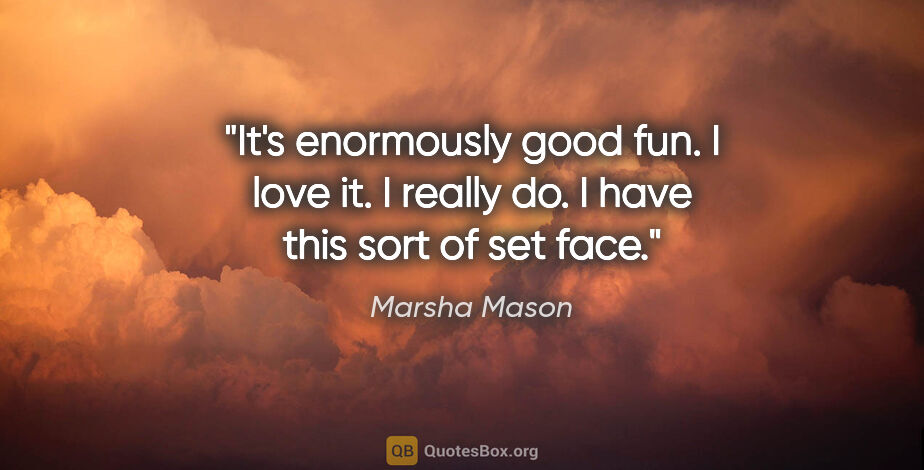 Marsha Mason quote: "It's enormously good fun. I love it. I really do. I have this..."