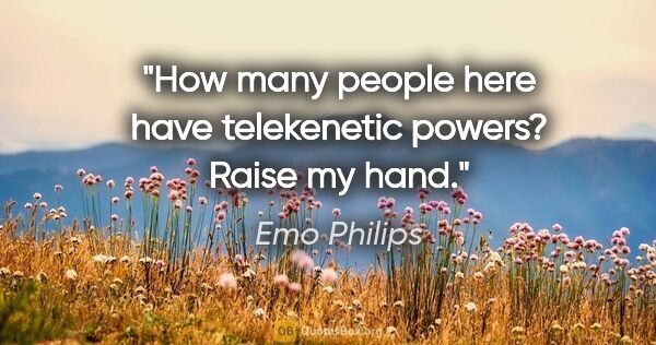 Emo Philips quote: "How many people here have telekenetic powers? Raise my hand."