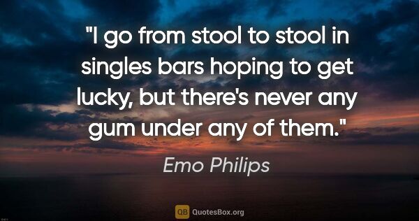 Emo Philips quote: "I go from stool to stool in singles bars hoping to get lucky,..."