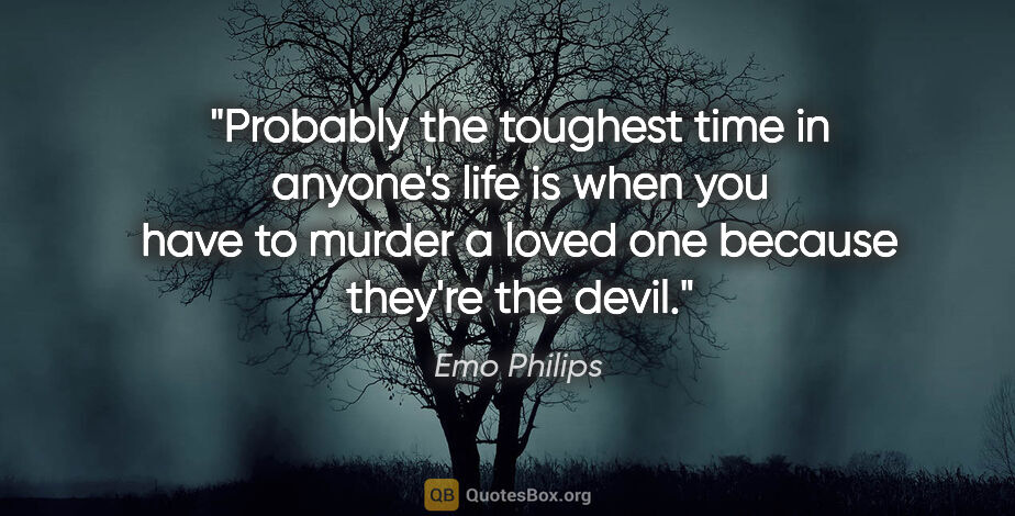 Emo Philips quote: "Probably the toughest time in anyone's life is when you have..."