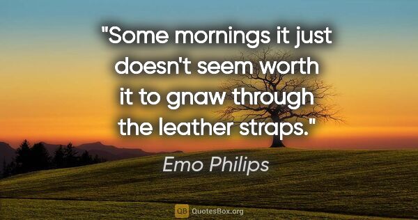 Emo Philips quote: "Some mornings it just doesn't seem worth it to gnaw through..."