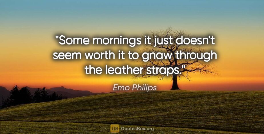 Emo Philips quote: "Some mornings it just doesn't seem worth it to gnaw through..."