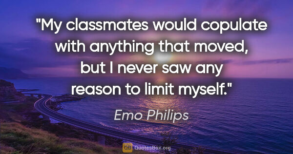 Emo Philips quote: "My classmates would copulate with anything that moved, but I..."