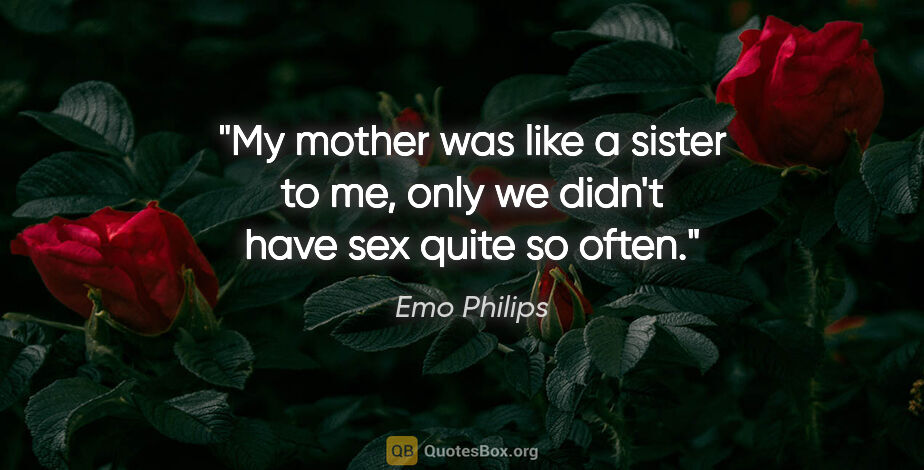 Emo Philips quote: "My mother was like a sister to me, only we didn't have sex..."
