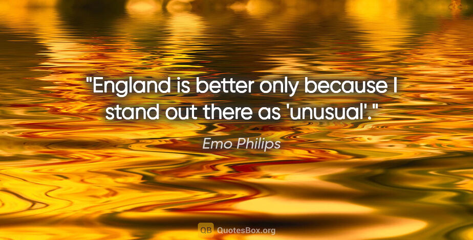 Emo Philips quote: "England is better only because I stand out there as 'unusual'."