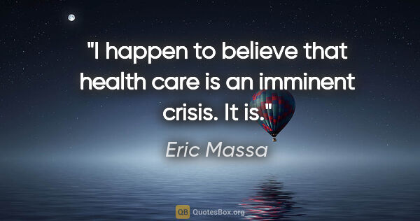 Eric Massa quote: "I happen to believe that health care is an imminent crisis. It..."