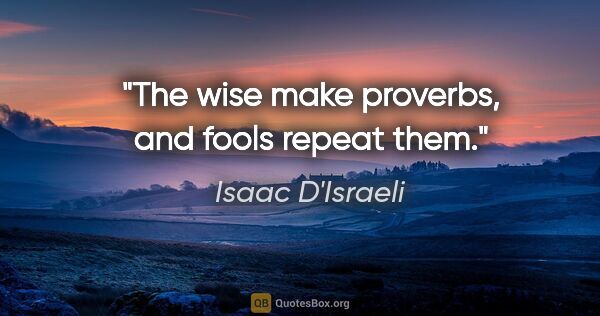 Isaac D'Israeli quote: "The wise make proverbs, and fools repeat them."